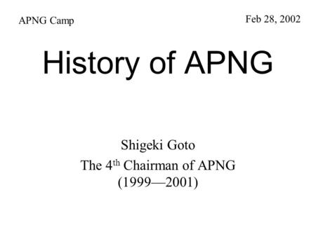 History of APNG Shigeki Goto The 4 th Chairman of APNG (1999—2001) APNG Camp Feb 28, 2002.
