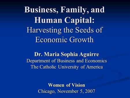 Business, Family, and Human Capital: Harvesting the Seeds of Economic Growth Dr. Maria Sophia Aguirre Department of Business and Economics The Catholic.