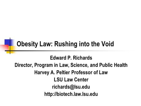 Obesity Law: Rushing into the Void Edward P. Richards Director, Program in Law, Science, and Public Health Harvey A. Peltier Professor of Law LSU Law Center.