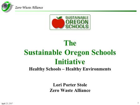 April 25, 2007 1 The Sustainable Oregon Schools Initiative Healthy Schools – Healthy Environments Lori Porter Stole Zero Waste Alliance.