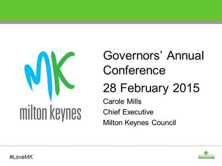 Governors’ Annual Conference 28 February 2015 Carole Mills Chief Executive Milton Keynes Council #LoveMK.