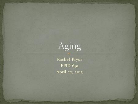 Rachel Pryor EPID 691 April 22, 2013. In the US, we define the aging population as those who are older than age 65. Though more and more people are living.