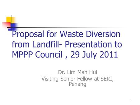 Proposal for Waste Diversion from Landfill- Presentation to MPPP Council, 29 July 2011 Dr. Lim Mah Hui Visiting Senior Fellow at SERI, Penang 1.