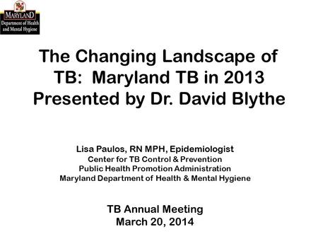 The Changing Landscape of TB: Maryland TB in 2013 Presented by Dr. David Blythe Lisa Paulos, RN MPH, Epidemiologist Center for TB Control & Prevention.