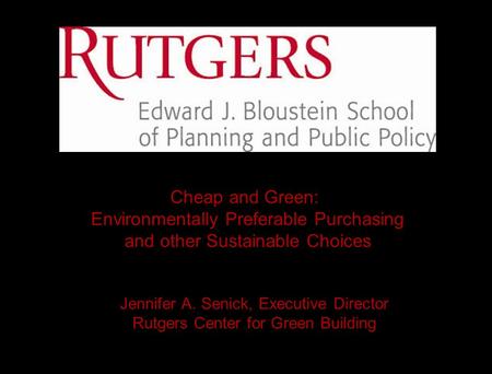 Jennifer A. Senick, Executive Director Rutgers Center for Green Building Cheap and Green: Environmentally Preferable Purchasing and other Sustainable Choices.