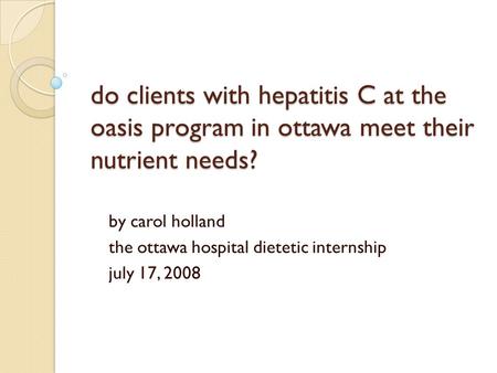 Do clients with hepatitis C at the oasis program in ottawa meet their nutrient needs? by carol holland the ottawa hospital dietetic internship july 17,