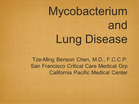 Mycobacterium and Lung Disease Tze-Ming Benson Chen, M.D., F.C.C.P. San Francisco Critical Care Medical Grp California Pacific Medical Center.