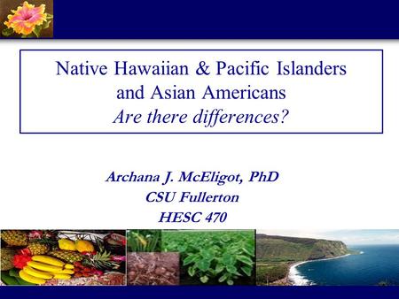 Native Hawaiian & Pacific Islanders and Asian Americans Are there differences? Archana J. McEligot, PhD CSU Fullerton HESC 470.
