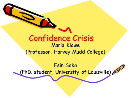 Confidence Crisis Maria Klawe (Professor, Harvey Mudd College) Esin Saka (PhD. student, University of Louisville)
