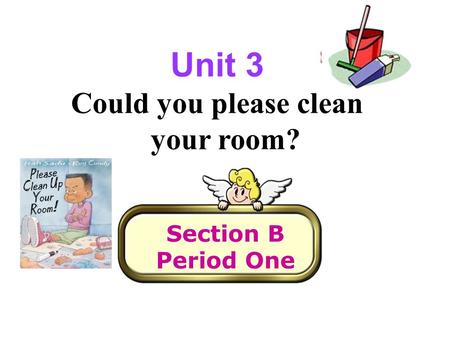 Section B Period One Unit 3 Could you please clean your room?