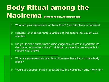 Body Ritual among the Nacirema (Horace Milner, Anthropologist) 1. 1.What are your impressions of this culture? (use adjectives to describe) 2. 2.Highlight.