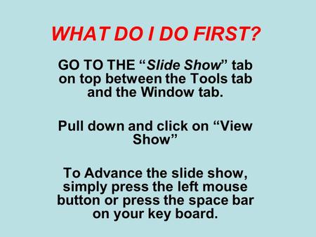 WHAT DO I DO FIRST? GO TO THE “Slide Show” tab on top between the Tools tab and the Window tab. Pull down and click on “View Show” To Advance the slide.