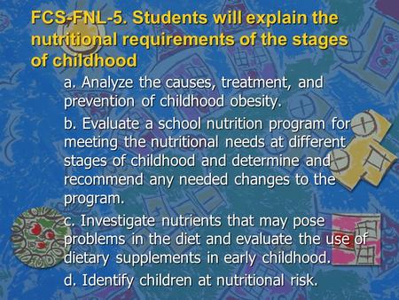 FCS-FNL-5. Students will explain the nutritional requirements of the stages of childhood a. Analyze the causes, treatment, and prevention of childhood.