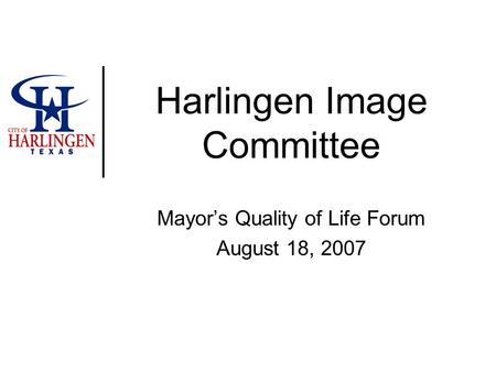 Harlingen Image Committee Mayor’s Quality of Life Forum August 18, 2007.
