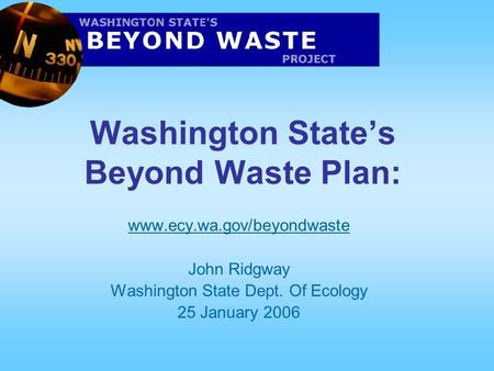 Washington State’s Beyond Waste Plan: www.ecy.wa.gov/beyondwaste John Ridgway Washington State Dept. Of Ecology 25 January 2006.