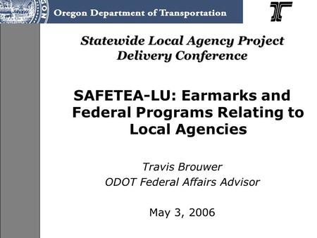 Statewide Local Agency Project Delivery Conference SAFETEA-LU: Earmarks and Federal Programs Relating to Local Agencies Travis Brouwer ODOT Federal Affairs.