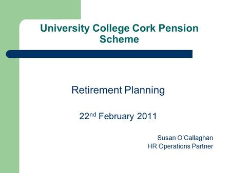 University College Cork Pension Scheme Retirement Planning 22 nd February 2011 Susan O’Callaghan HR Operations Partner.