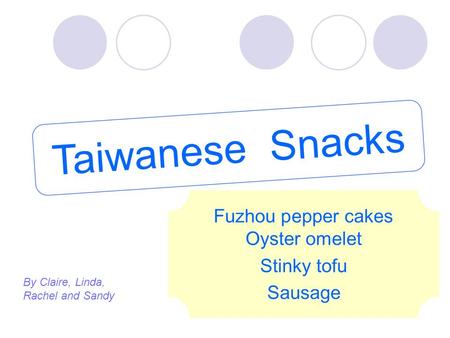 Taiwanese Snacks Fuzhou pepper cakes Oyster omelet Stinky tofu Sausage By Claire, Linda, Rachel and Sandy.