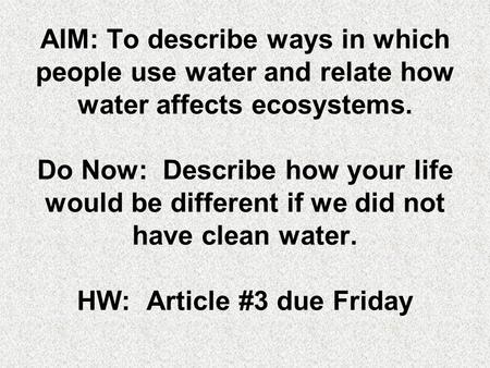 AIM: To describe ways in which people use water and relate how water affects ecosystems. Do Now: Describe how your life would be different if we did not.
