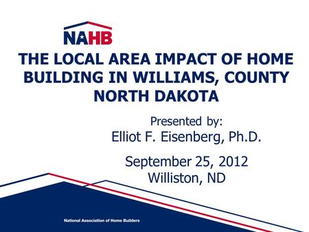Presented by: Elliot F. Eisenberg, Ph.D. September 25, 2012 Williston, ND THE LOCAL AREA IMPACT OF HOME BUILDING IN WILLIAMS, COUNTY NORTH DAKOTA.