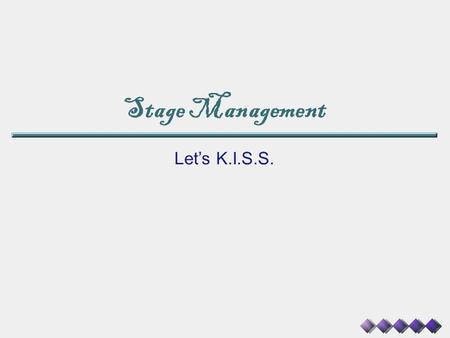 Stage Management Let’s K.I.S.S.. Managing Your Stage Remember: You are in charge! ▪You have “The Prompt Book” ▪You are The Communicator ▪You are the heart.