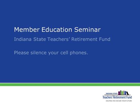 Member Education Seminar Indiana State Teachers’ Retirement Fund Please silence your cell phones.