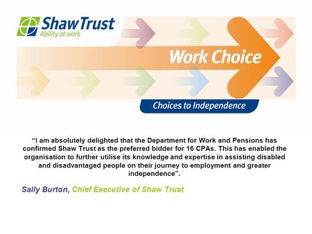 “I am absolutely delighted that the Department for Work and Pensions has confirmed Shaw Trust as the preferred bidder for 16 CPAs. This has enabled the.