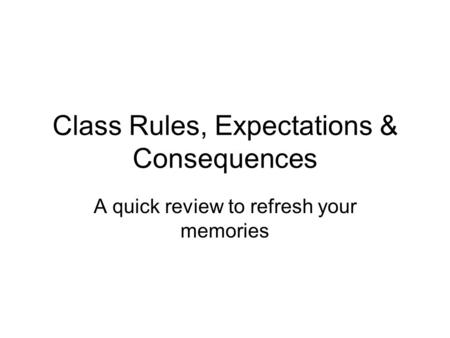 Class Rules, Expectations & Consequences A quick review to refresh your memories.