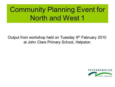 Community Planning Event for North and West 1 Output from workshop held on Tuesday 9 th February 2010 at John Clare Primary School, Helpston.