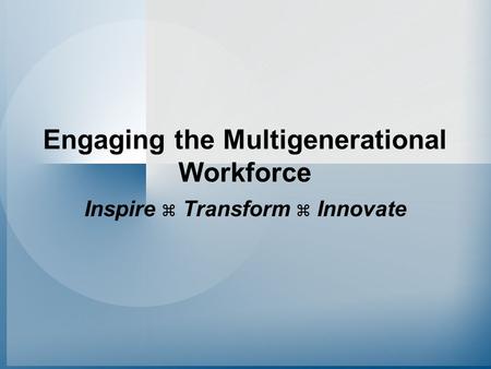 Engaging the Multigenerational Workforce Inspire  Transform  Innovate.