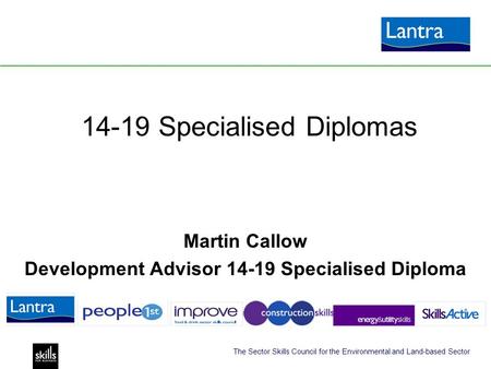 The Sector Skills Council for the Environmental and Land-based Sector 14-19 Specialised Diplomas Martin Callow Development Advisor 14-19 Specialised Diploma.