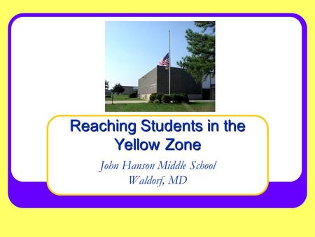 John Hanson Middle School Waldorf, MD Reaching Students in the Yellow Zone.