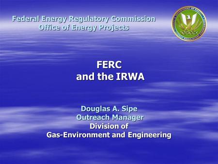 Douglas A. Sipe Outreach Manager Outreach Manager Division of Gas-Environment and Engineering Federal Energy Regulatory Commission Office of Energy Projects.