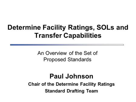 Determine Facility Ratings, SOLs and Transfer Capabilities Paul Johnson Chair of the Determine Facility Ratings Standard Drafting Team An Overview of the.