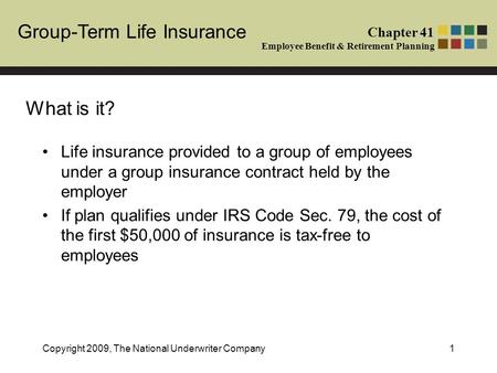 Group-Term Life Insurance Chapter 41 Employee Benefit & Retirement Planning Copyright 2009, The National Underwriter Company1 Life insurance provided to.