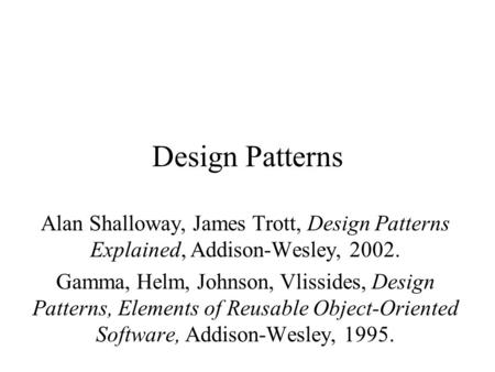 Design Patterns Alan Shalloway, James Trott, Design Patterns Explained, Addison-Wesley, 2002. Gamma, Helm, Johnson, Vlissides, Design Patterns, Elements.