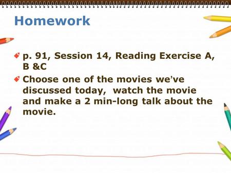 Homework p. 91, Session 14, Reading Exercise A, B &C Choose one of the movies we ’ ve discussed today, watch the movie and make a 2 min-long talk about.