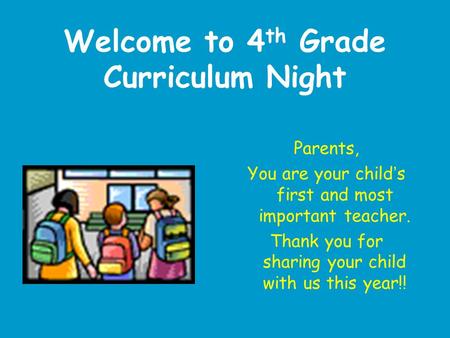 Welcome to 4 th Grade Curriculum Night Parents, You are your child ’ s first and most important teacher. Thank you for sharing your child with us this.
