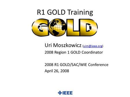 R1 GOLD Training Uri Moszkowicz 2008 Region 1 GOLD Coordinator 2008 R1 GOLD/SAC/WIE Conference April 26, 2008.