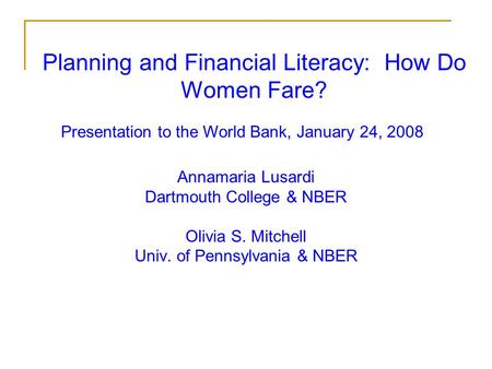 Planning and Financial Literacy: How Do Women Fare? Annamaria Lusardi Dartmouth College & NBER Olivia S. Mitchell Univ. of Pennsylvania & NBER Presentation.