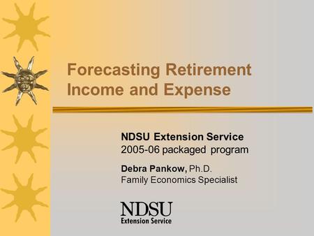 Forecasting Retirement Income and Expense NDSU Extension Service 2005-06 packaged program Debra Pankow, Ph.D. Family Economics Specialist.