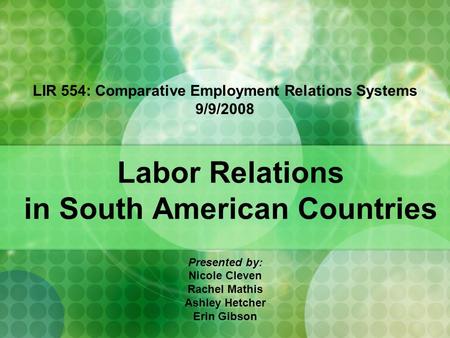 Labor Relations in South American Countries Presented by: Nicole Cleven Rachel Mathis Ashley Hetcher Erin Gibson LIR 554: Comparative Employment Relations.