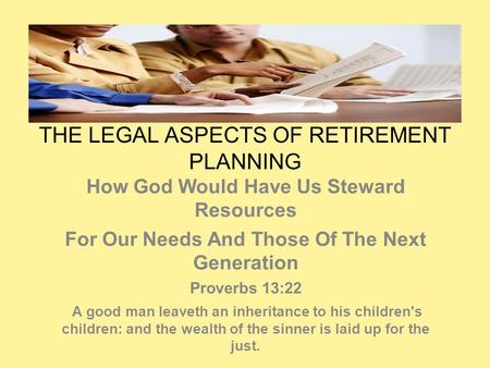 THE LEGAL ASPECTS OF RETIREMENT PLANNING How God Would Have Us Steward Resources For Our Needs And Those Of The Next Generation Proverbs 13:22 A good man.