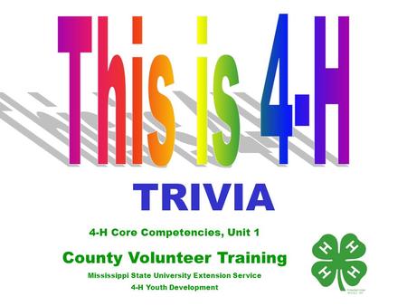4-H Core Competencies, Unit 1 County Volunteer Training Mississippi State University Extension Service 4-H Youth Development TRIVIA.