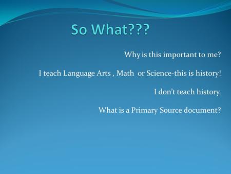 Why is this important to me? I teach Language Arts, Math or Science-this is history! I don’t teach history. What is a Primary Source document?