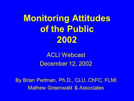 Monitoring Attitudes of the Public 2002 ACLI Webcast December 12, 2002 By Brian Perlman, Ph.D., CLU, ChFC, FLMI Mathew Greenwald & Associates.