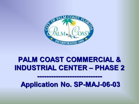 PALM COAST COMMERCIAL & INDUSTRIAL CENTER – PHASE 2 ---------------------------- Application No. SP-MAJ-06-03.