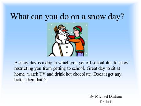 What can you do on a snow day? By Michael Durham Bell #1 A snow day is a day in which you get off school due to snow restricting you from getting to school.