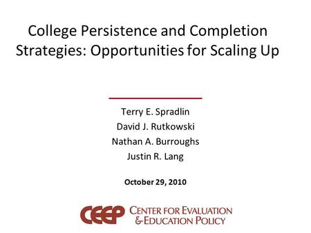 College Persistence and Completion Strategies: Opportunities for Scaling Up Terry E. Spradlin David J. Rutkowski Nathan A. Burroughs Justin R. Lang October.