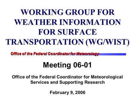 Office of the Federal Coordinator for Meteorology WORKING GROUP FOR WEATHER INFORMATION FOR SURFACE TRANSPORTATION (WG/WIST) Meeting 06-01 Office of the.